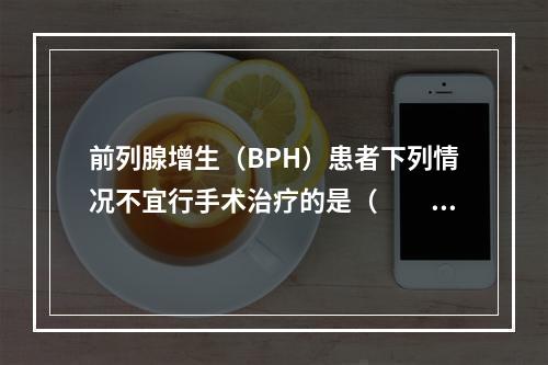 前列腺增生（BPH）患者下列情况不宜行手术治疗的是（　　）。