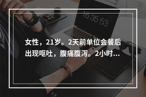 女性，21岁。2天前单位会餐后出现呕吐，腹痛腹泻。2小时前在