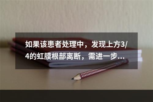 如果该患者处理中，发现上方3/4的虹膜根部离断，需进一步处理