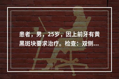 患者，男，25岁，因上前牙有黄黑斑块要求治疗。检查：双侧上前