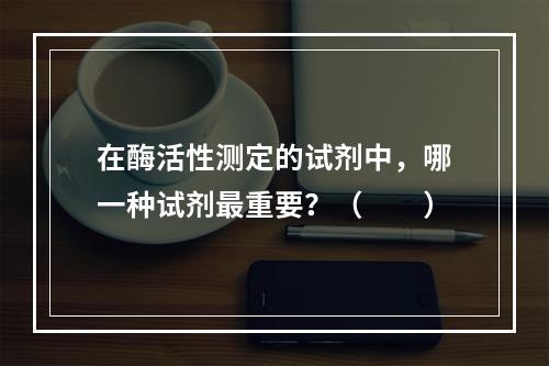 在酶活性测定的试剂中，哪一种试剂最重要？（　　）