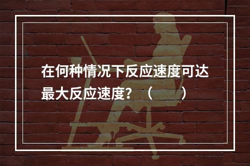 在何种情况下反应速度可达最大反应速度？（　　）