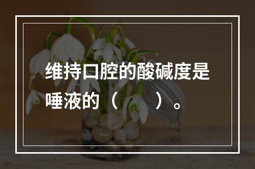 维持口腔的酸碱度是唾液的（　　）。