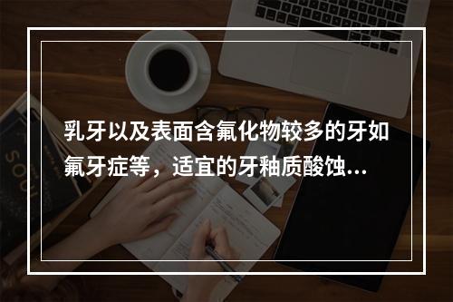 乳牙以及表面含氟化物较多的牙如氟牙症等，适宜的牙釉质酸蚀时间