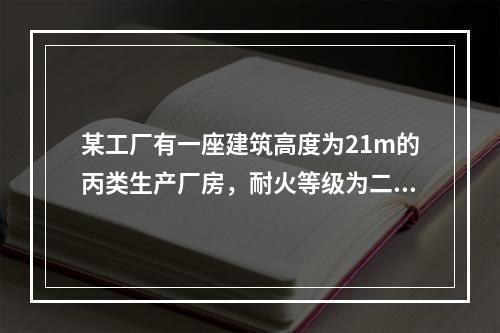 某工厂有一座建筑高度为21m的丙类生产厂房，耐火等级为二级，