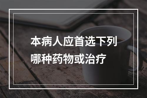 本病人应首选下列哪种药物或治疗