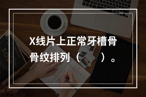 X线片上正常牙槽骨骨纹排列（　　）。