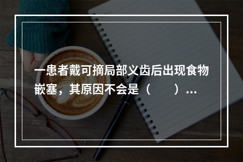 一患者戴可摘局部义齿后出现食物嵌塞，其原因不会是（　　）。