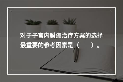 对于子宫内膜癌治疗方案的选择最重要的参考因素是（　　）。