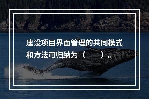 建设项目界面管理的共同模式和方法可归纳为（　　）。