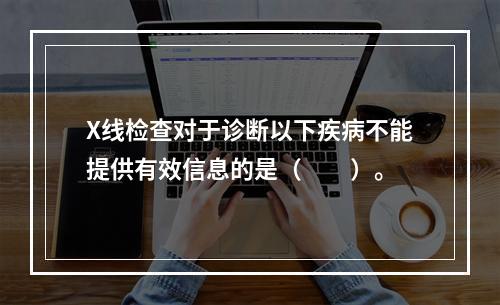 X线检查对于诊断以下疾病不能提供有效信息的是（　　）。