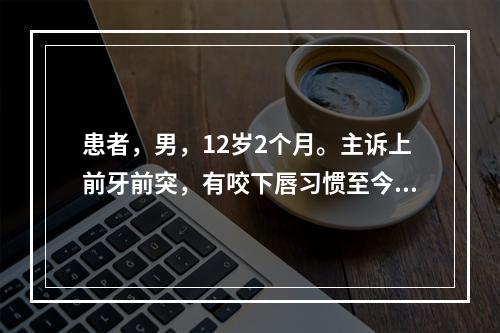 患者，男，12岁2个月。主诉上前牙前突，有咬下唇习惯至今未改