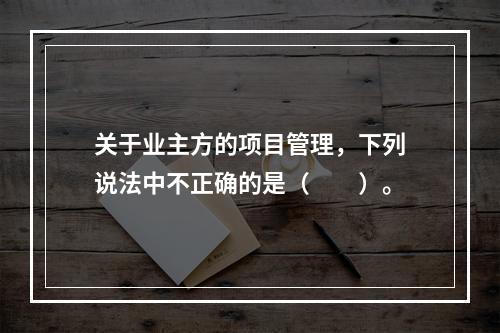 关于业主方的项目管理，下列说法中不正确的是（　　）。