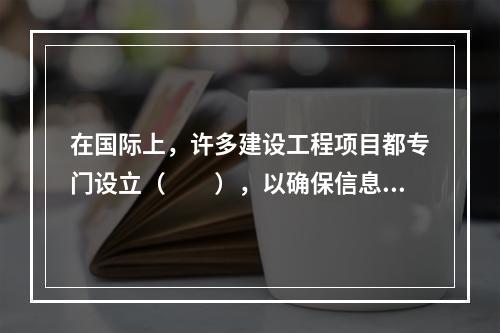 在国际上，许多建设工程项目都专门设立（　　），以确保信息管