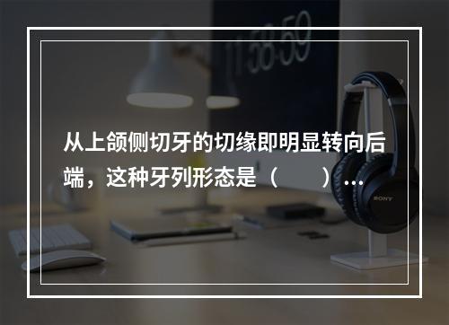 从上颌侧切牙的切缘即明显转向后端，这种牙列形态是（　　）。