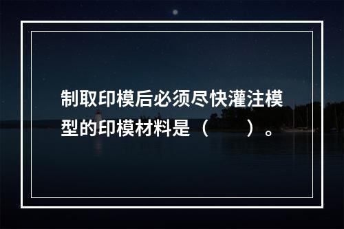 制取印模后必须尽快灌注模型的印模材料是（　　）。