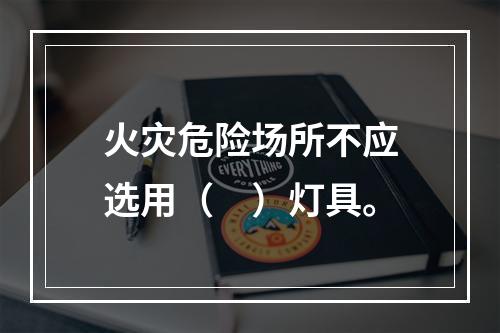 火灾危险场所不应选用（　）灯具。