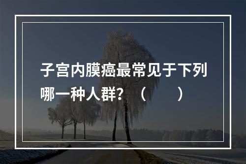 子宫内膜癌最常见于下列哪一种人群？（　　）