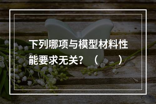 下列哪项与模型材料性能要求无关？（　　）