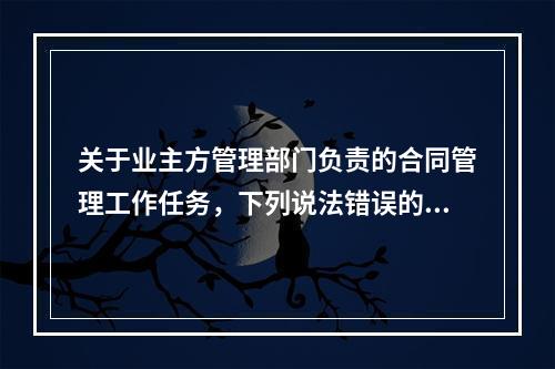 关于业主方管理部门负责的合同管理工作任务，下列说法错误的是