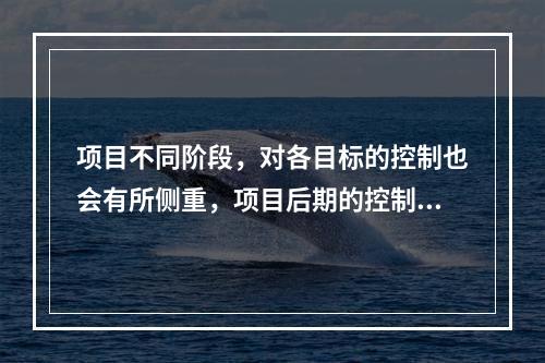 项目不同阶段，对各目标的控制也会有所侧重，项目后期的控制重