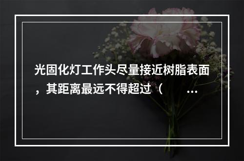 光固化灯工作头尽量接近树脂表面，其距离最远不得超过（　　）。