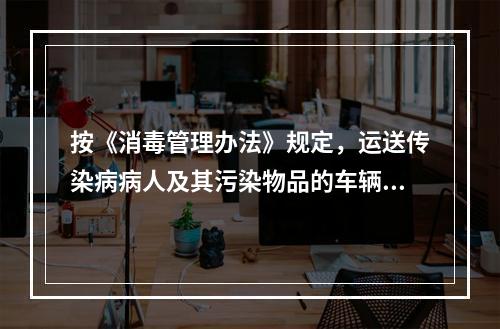 按《消毒管理办法》规定，运送传染病病人及其污染物品的车辆、