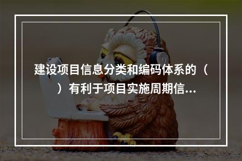 建设项目信息分类和编码体系的（　　）有利于项目实施周期信息