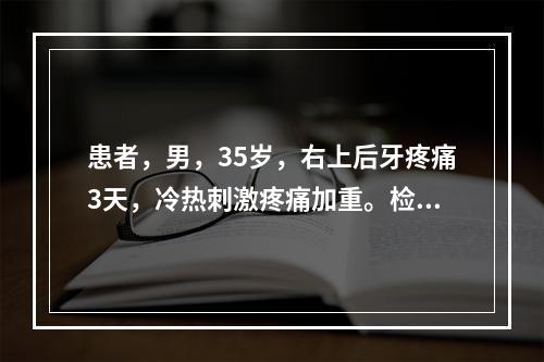 患者，男，35岁，右上后牙疼痛3天，冷热刺激疼痛加重。检查：