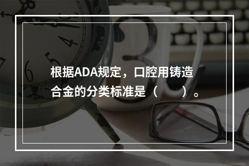 根据ADA规定，口腔用铸造合金的分类标准是（　　）。