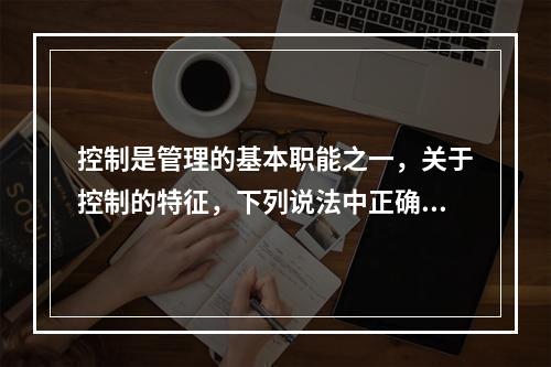 控制是管理的基本职能之一，关于控制的特征，下列说法中正确的