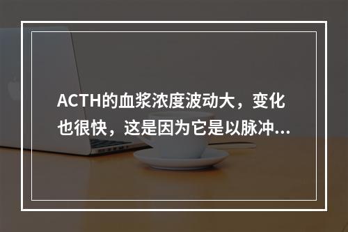 ACTH的血浆浓度波动大，变化也很快，这是因为它是以脉冲方式