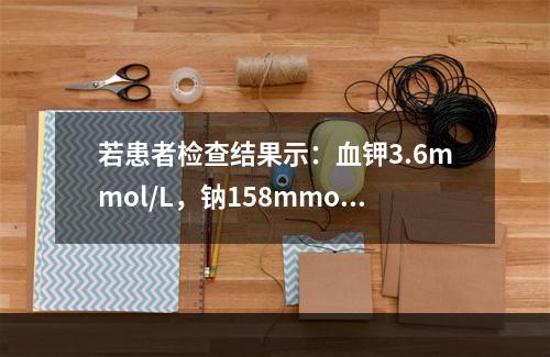 若患者检查结果示：血钾3.6mmol/L，钠158mmol/