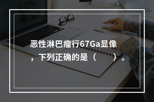 恶性淋巴瘤行67Ga显像，下列正确的是（　　）。