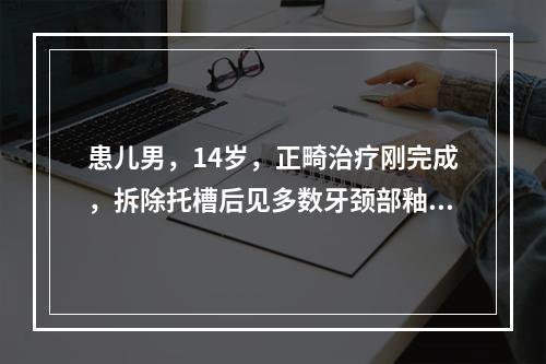 患儿男，14岁，正畸治疗刚完成，拆除托槽后见多数牙颈部釉质呈