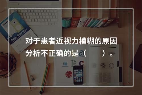 对于患者近视力模糊的原因分析不正确的是（　　）。