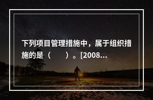 下列项目管理措施中，属于组织措施的是（　　）。[2008年