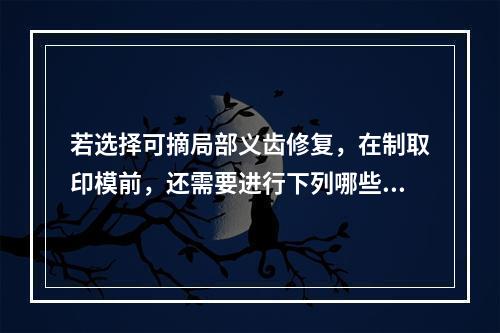 若选择可摘局部义齿修复，在制取印模前，还需要进行下列哪些治疗