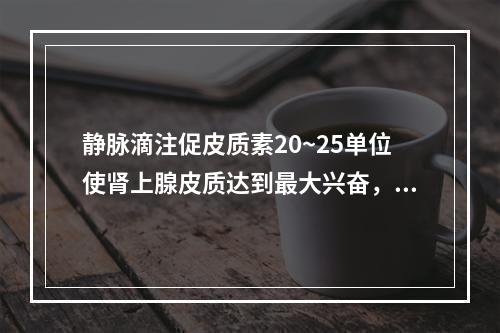 静脉滴注促皮质素20~25单位使肾上腺皮质达到最大兴奋，需维