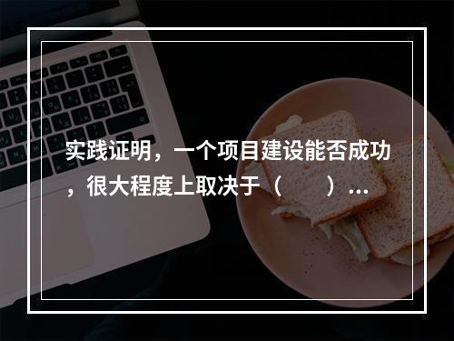 实践证明，一个项目建设能否成功，很大程度上取决于（　　）的