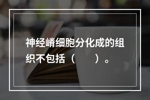 神经嵴细胞分化成的组织不包括（　　）。