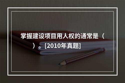 掌握建设项目用人权的通常是（　　）。[2010年真题]