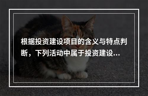 根据投资建设项目的含义与特点判断，下列活动中属于投资建设项