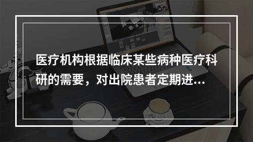 医疗机构根据临床某些病种医疗科研的需要，对出院患者定期进行