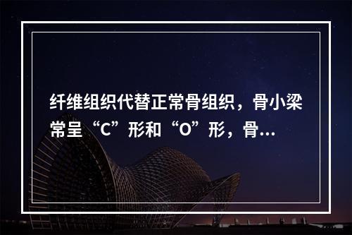 纤维组织代替正常骨组织，骨小梁常呈“C”形和“O”形，骨小梁