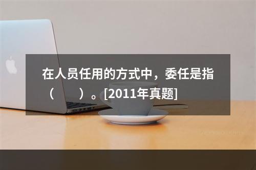 在人员任用的方式中，委任是指（　　）。[2011年真题]