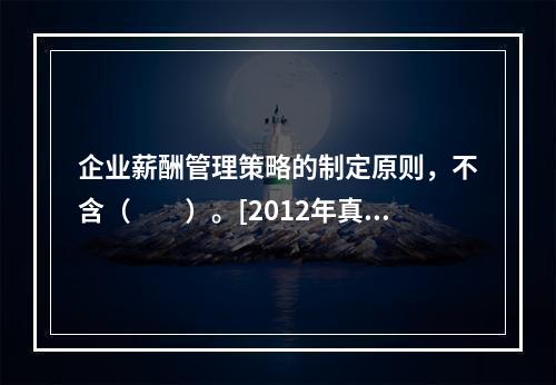 企业薪酬管理策略的制定原则，不含（　　）。[2012年真题