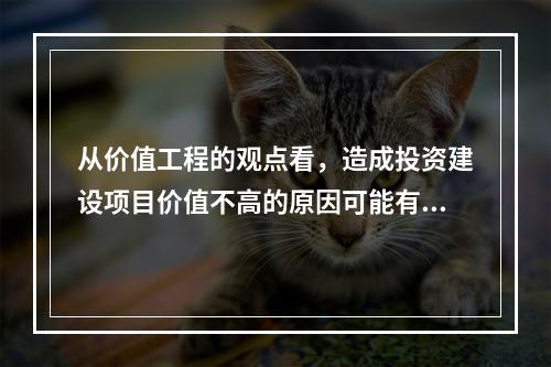 从价值工程的观点看，造成投资建设项目价值不高的原因可能有（