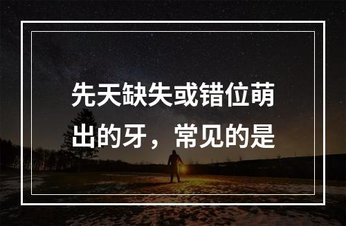 先天缺失或错位萌出的牙，常见的是