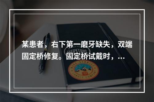 某患者，右下第一磨牙缺失，双端固定桥修复。固定桥试戴时，用力